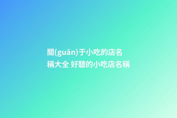 關(guān)于小吃的店名稱大全 好聽的小吃店名稱-第1張-店鋪起名-玄機(jī)派